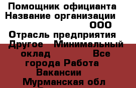 Помощник официанта › Название организации ­ Maximilian'S Brauerei, ООО › Отрасль предприятия ­ Другое › Минимальный оклад ­ 15 000 - Все города Работа » Вакансии   . Мурманская обл.,Видяево нп